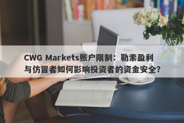 CWG Markets账户限制：勒索盈利与仿冒者如何影响投资者的资金安全？