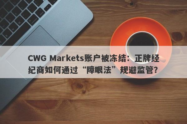 CWG Markets账户被冻结：正牌经纪商如何通过“障眼法”规避监管？