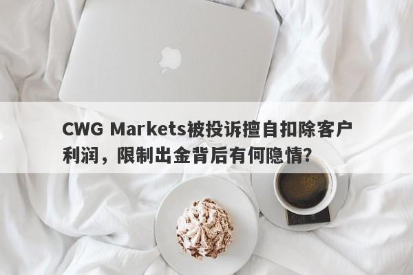 CWG Markets被投诉擅自扣除客户利润，限制出金背后有何隐情？