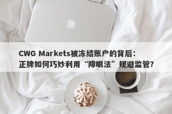 CWG Markets被冻结账户的背后：正牌如何巧妙利用“障眼法”规避监管？