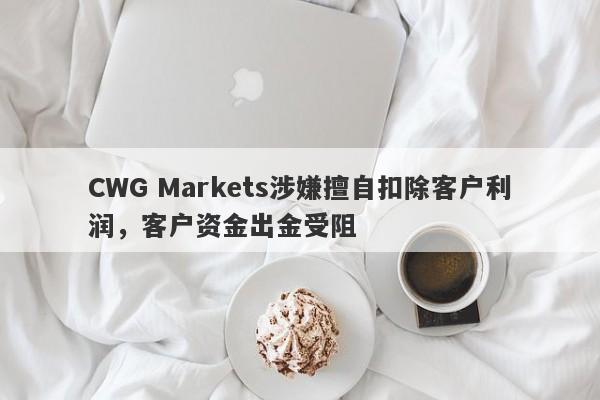 CWG Markets涉嫌擅自扣除客户利润，客户资金出金受阻