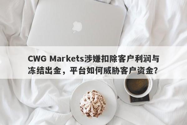 CWG Markets涉嫌扣除客户利润与冻结出金，平台如何威胁客户资金？