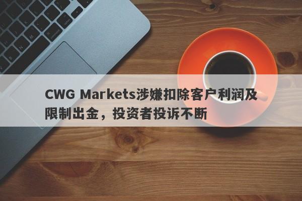 CWG Markets涉嫌扣除客户利润及限制出金，投资者投诉不断