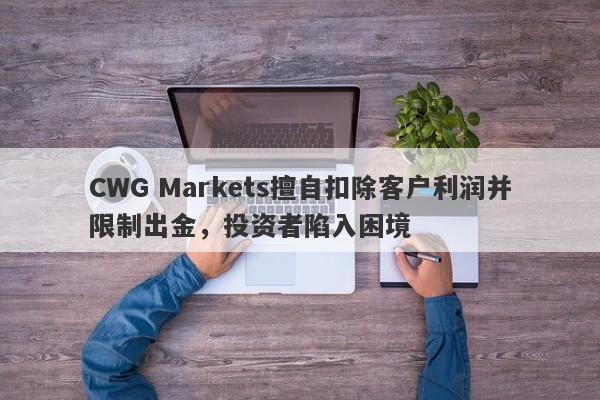 CWG Markets擅自扣除客户利润并限制出金，投资者陷入困境