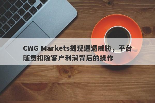 CWG Markets提现遭遇威胁，平台随意扣除客户利润背后的操作