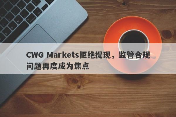 CWG Markets拒绝提现，监管合规问题再度成为焦点