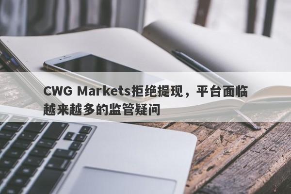 CWG Markets拒绝提现，平台面临越来越多的监管疑问