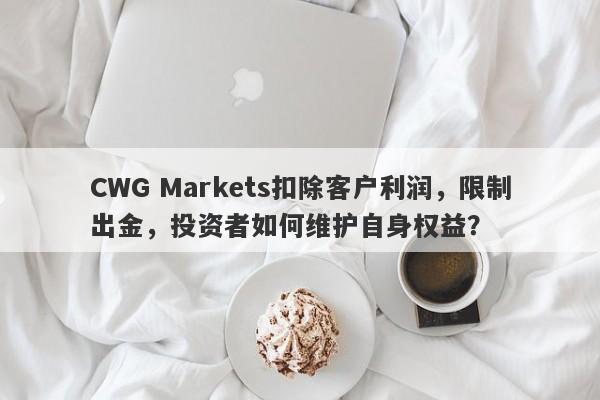 CWG Markets扣除客户利润，限制出金，投资者如何维护自身权益？