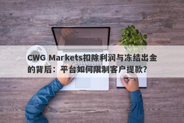 CWG Markets扣除利润与冻结出金的背后：平台如何限制客户提款？