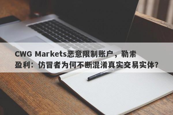 CWG Markets恶意限制账户，勒索盈利：仿冒者为何不断混淆真实交易实体？