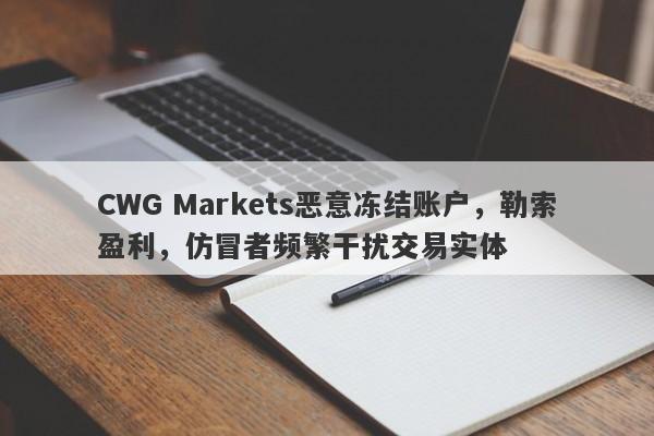 CWG Markets恶意冻结账户，勒索盈利，仿冒者频繁干扰交易实体