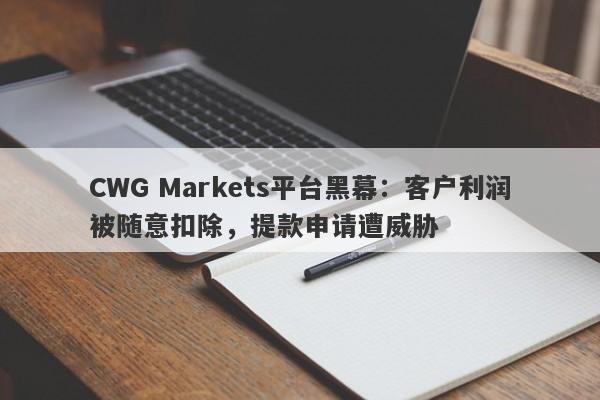 CWG Markets平台黑幕：客户利润被随意扣除，提款申请遭威胁