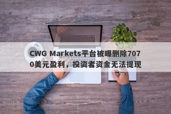 CWG Markets平台被曝删除7070美元盈利，投资者资金无法提现