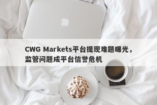 CWG Markets平台提现难题曝光，监管问题成平台信誉危机