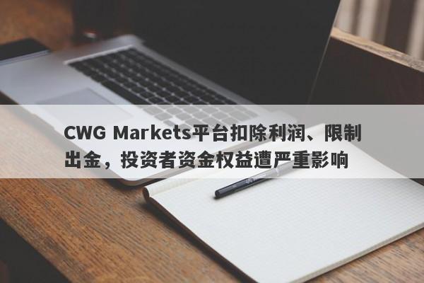 CWG Markets平台扣除利润、限制出金，投资者资金权益遭严重影响