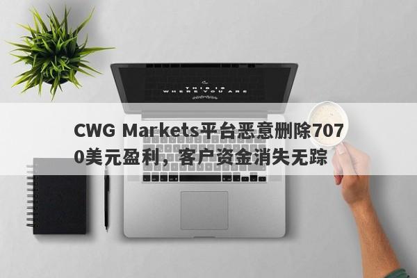 CWG Markets平台恶意删除7070美元盈利，客户资金消失无踪