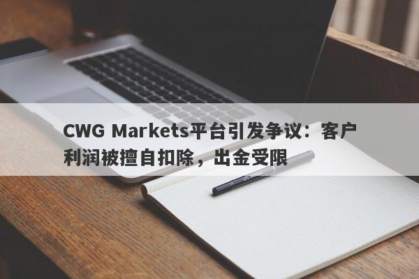 CWG Markets平台引发争议：客户利润被擅自扣除，出金受限