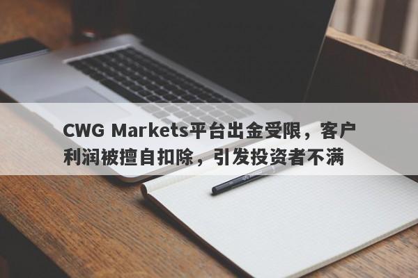 CWG Markets平台出金受限，客户利润被擅自扣除，引发投资者不满