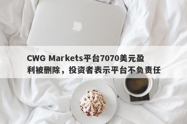 CWG Markets平台7070美元盈利被删除，投资者表示平台不负责任