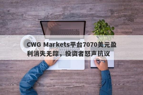 CWG Markets平台7070美元盈利消失无踪，投资者怒声抗议