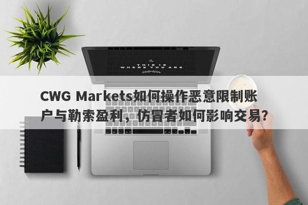 CWG Markets如何操作恶意限制账户与勒索盈利，仿冒者如何影响交易？