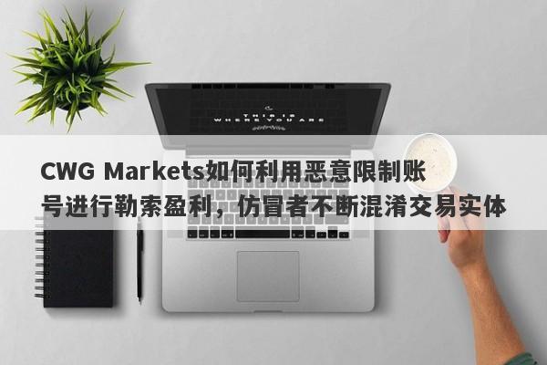 CWG Markets如何利用恶意限制账号进行勒索盈利，仿冒者不断混淆交易实体