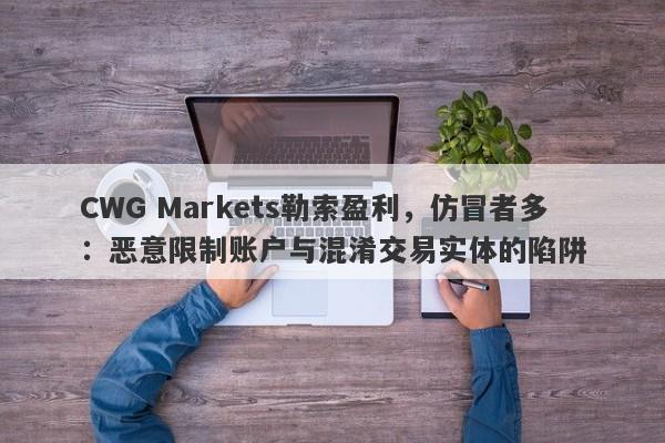 CWG Markets勒索盈利，仿冒者多：恶意限制账户与混淆交易实体的陷阱