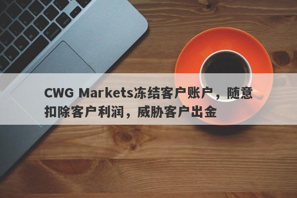 CWG Markets冻结客户账户，随意扣除客户利润，威胁客户出金