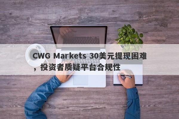 CWG Markets 30美元提现困难，投资者质疑平台合规性