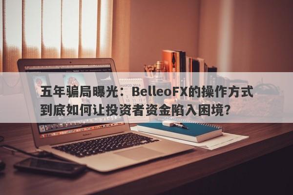 五年骗局曝光：BelleoFX的操作方式到底如何让投资者资金陷入困境？