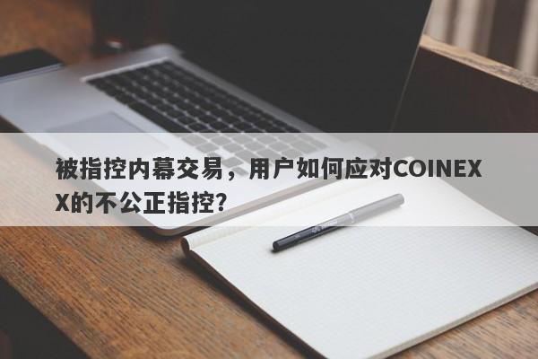 被指控内幕交易，用户如何应对COINEXX的不公正指控？