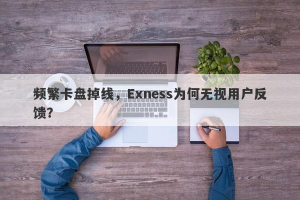 频繁卡盘掉线，Exness为何无视用户反馈？