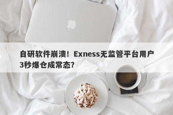 自研软件崩溃！Exness无监管平台用户3秒爆仓成常态？