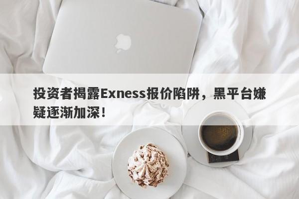 投资者揭露Exness报价陷阱，黑平台嫌疑逐渐加深！