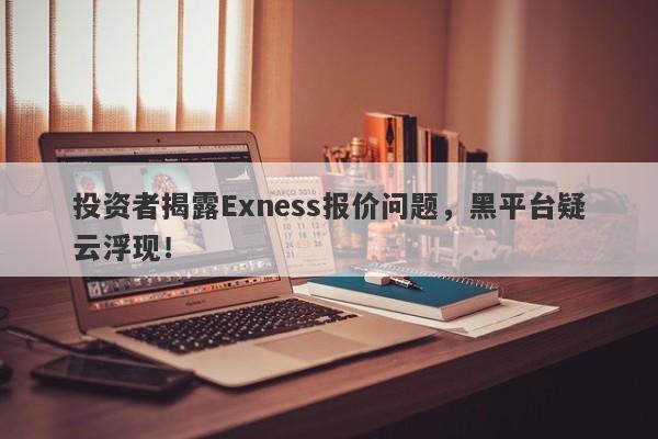 投资者揭露Exness报价问题，黑平台疑云浮现！