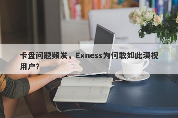 卡盘问题频发，Exness为何敢如此漠视用户？