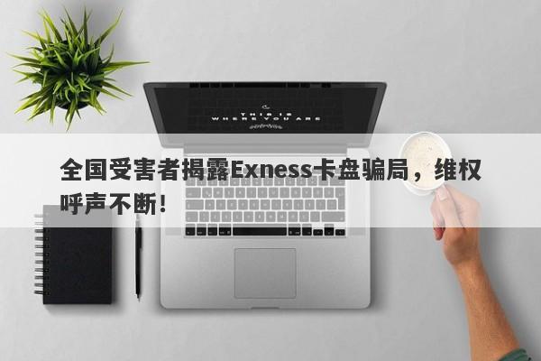 全国受害者揭露Exness卡盘骗局，维权呼声不断！