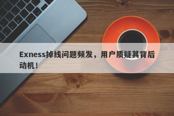 Exness掉线问题频发，用户质疑其背后动机！