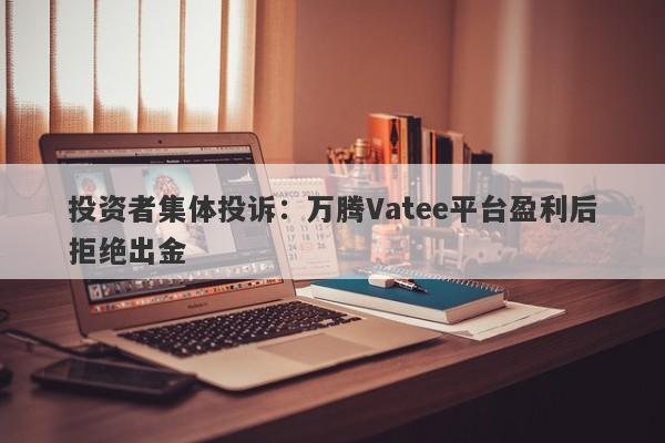 投资者集体投诉：万腾Vatee平台盈利后拒绝出金