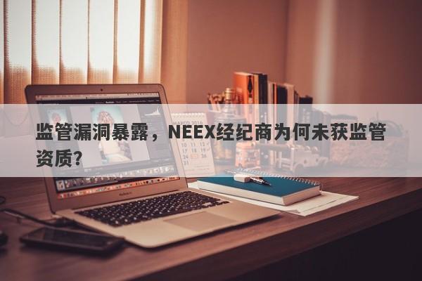 监管漏洞暴露，NEEX经纪商为何未获监管资质？