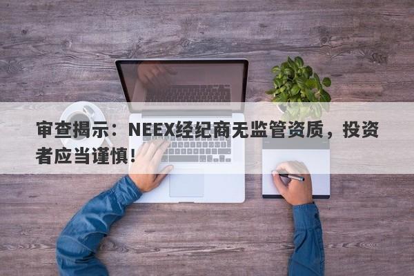 审查揭示：NEEX经纪商无监管资质，投资者应当谨慎！