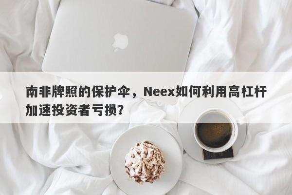 南非牌照的保护伞，Neex如何利用高杠杆加速投资者亏损？