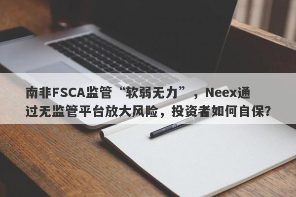 南非FSCA监管“软弱无力”，Neex通过无监管平台放大风险，投资者如何自保？