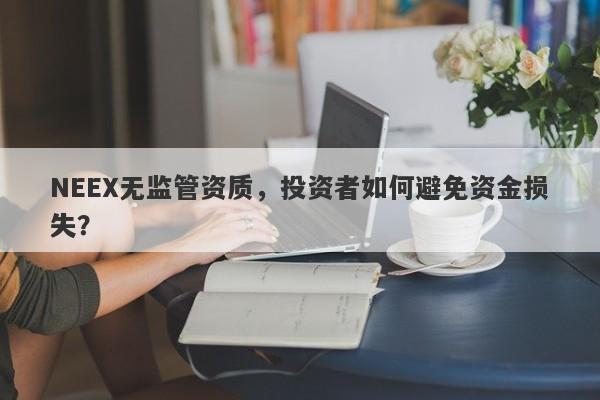 NEEX无监管资质，投资者如何避免资金损失？