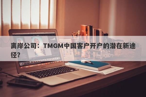 离岸公司：TMGM中国客户开户的潜在新途径？