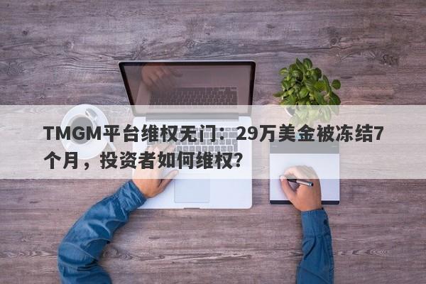 TMGM平台维权无门：29万美金被冻结7个月，投资者如何维权？