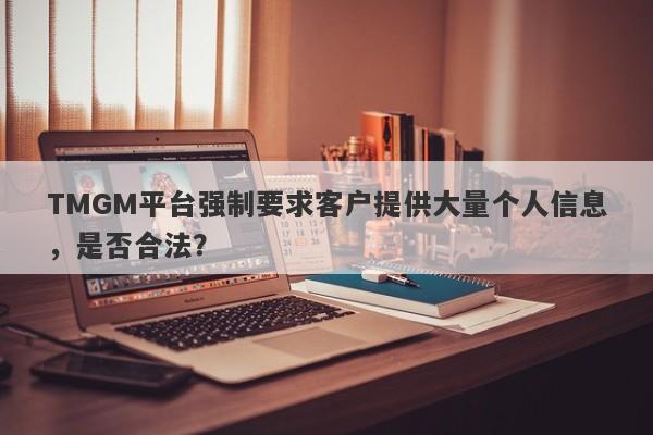 TMGM平台强制要求客户提供大量个人信息，是否合法？