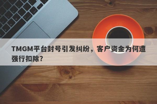 TMGM平台封号引发纠纷，客户资金为何遭强行扣除？