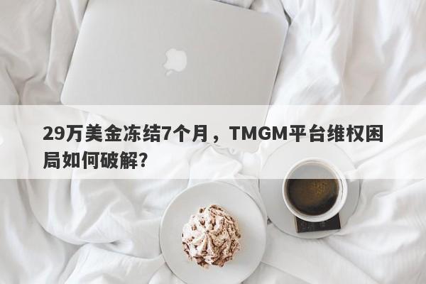 29万美金冻结7个月，TMGM平台维权困局如何破解？