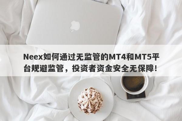 Neex如何通过无监管的MT4和MT5平台规避监管，投资者资金安全无保障！